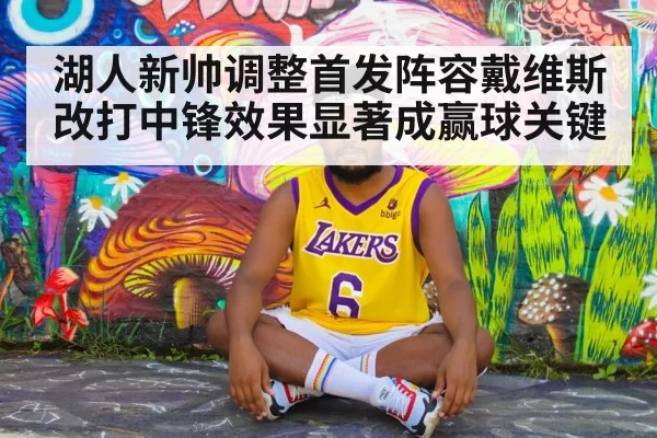 湖人新帅调整首发阵容戴维斯改打中锋效果显著成赢球关键