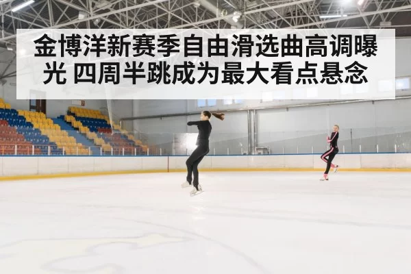 金博洋新赛季自由滑选曲高调曝光 四周半跳成为最大看点悬念