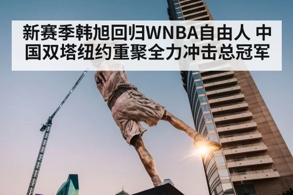 新赛季韩旭回归WNBA自由人 中国双塔纽约重聚全力冲击总冠军