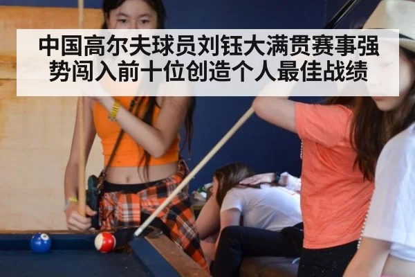 中国高尔夫球员刘钰大满贯赛事强势闯入前十位创造个人最佳战绩