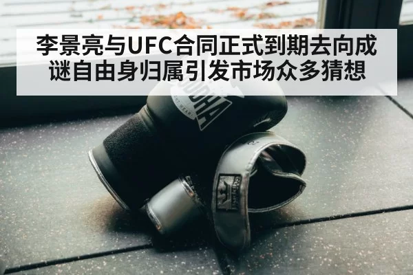 李景亮与UFC合同正式到期去向成谜自由身归属引发市场众多猜想