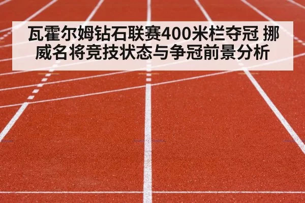 瓦霍尔姆钻石联赛400米栏夺冠 挪威名将竞技状态与争冠前景分析