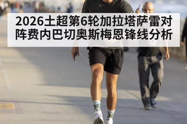 2026土超第6轮加拉塔萨雷对阵费内巴切奥斯梅恩锋线分析