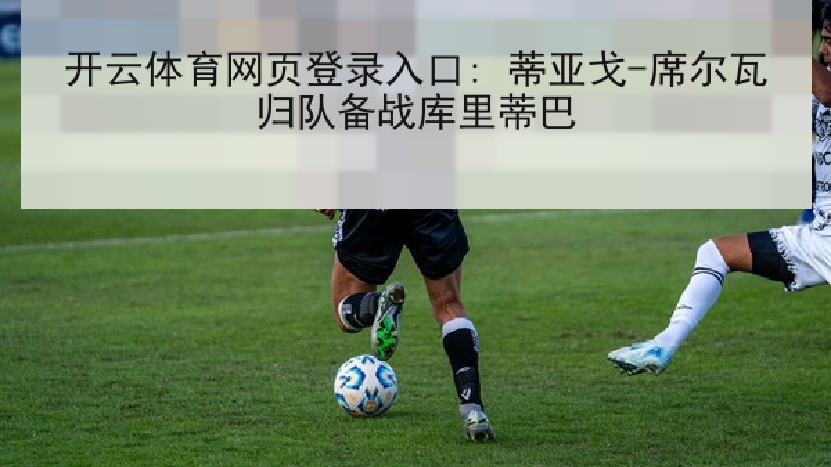 开云体育网页登录入口: 蒂亚戈-席尔瓦归队备战库里蒂巴